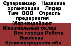 Супервайзер › Название организации ­ Лидер Тим, ООО › Отрасль предприятия ­ Мерчендайзинг › Минимальный оклад ­ 35 000 - Все города Работа » Вакансии   . Калининградская обл.,Советск г.